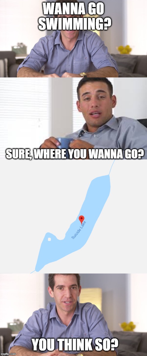 Swimming? | WANNA GO SWIMMING? SURE, WHERE YOU WANNA GO? YOU THINK SO? | image tagged in lol,xd,memes,funny,swimming | made w/ Imgflip meme maker