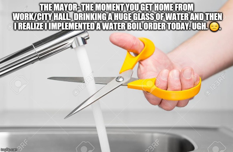 cutting water with scissors | THE MAYOR- THE MOMENT YOU GET HOME FROM WORK/CITY HALL.  DRINKING A HUGE GLASS OF WATER AND THEN I REALIZE I IMPLEMENTED A WATER BOIL ORDER TODAY. UGH. 😑. | image tagged in cutting water with scissors | made w/ Imgflip meme maker