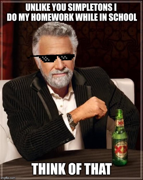 The Most Interesting Man In The World Meme | UNLIKE YOU SIMPLETONS I DO MY HOMEWORK WHILE IN SCHOOL THINK OF THAT | image tagged in memes,the most interesting man in the world | made w/ Imgflip meme maker