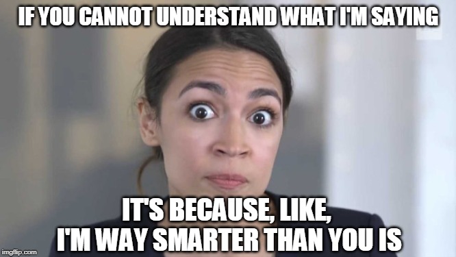 Crazy Alexandria Ocasio-Cortez | IF YOU CANNOT UNDERSTAND WHAT I'M SAYING; IT'S BECAUSE, LIKE, I'M WAY SMARTER THAN YOU IS | image tagged in crazy alexandria ocasio-cortez | made w/ Imgflip meme maker