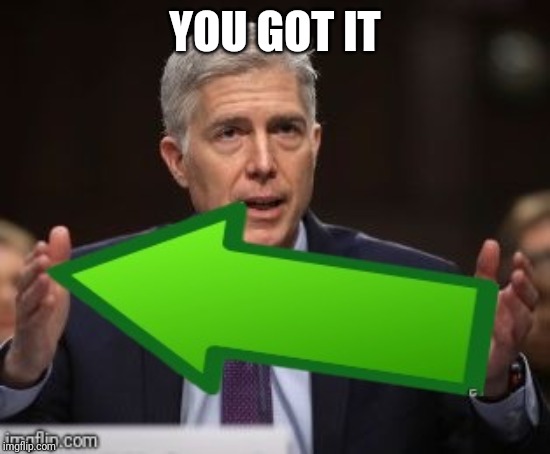 Gorsuch Upvote | YOU GOT IT | image tagged in gorsuch upvote | made w/ Imgflip meme maker