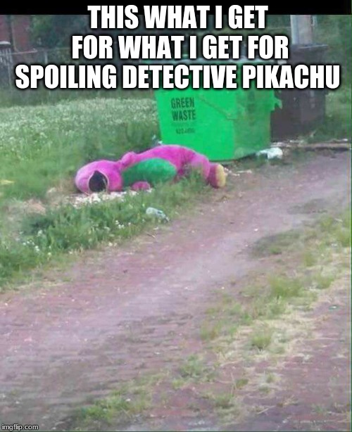Dumpster bum Barnie | THIS WHAT I GET FOR WHAT I GET FOR SPOILING DETECTIVE PIKACHU | image tagged in dumpster bum barnie | made w/ Imgflip meme maker