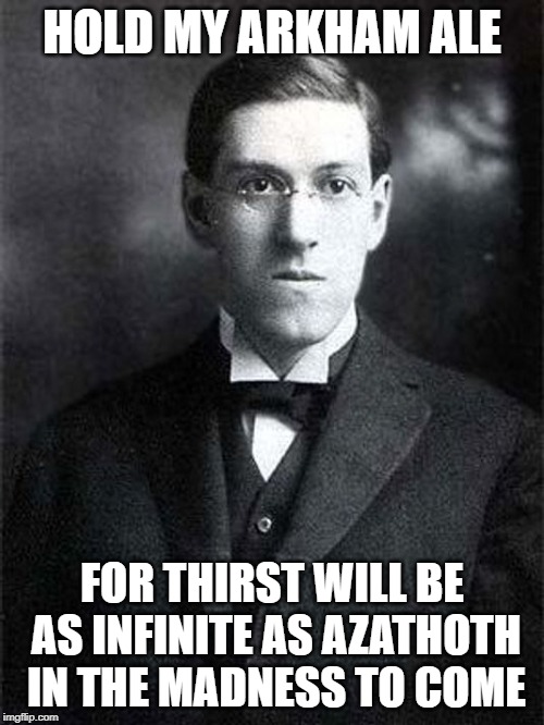 Lovecraft Hold my Beer | HOLD MY ARKHAM ALE; FOR THIRST WILL BE AS INFINITE AS AZATHOTH IN THE MADNESS TO COME | image tagged in lovecraft hold my beer | made w/ Imgflip meme maker