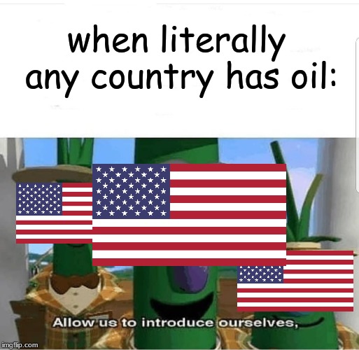 Allow us to introduce ourselves | when literally any country has oil: | image tagged in allow us to introduce ourselves | made w/ Imgflip meme maker