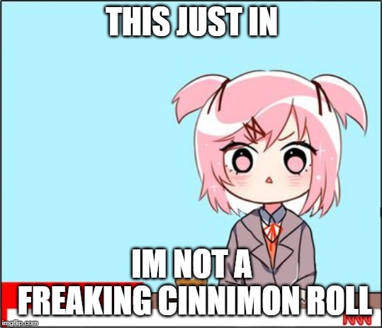 natsuki news | THIS JUST IN; IM NOT A FREAKING CINNIMON ROLL | image tagged in natsuki news | made w/ Imgflip meme maker