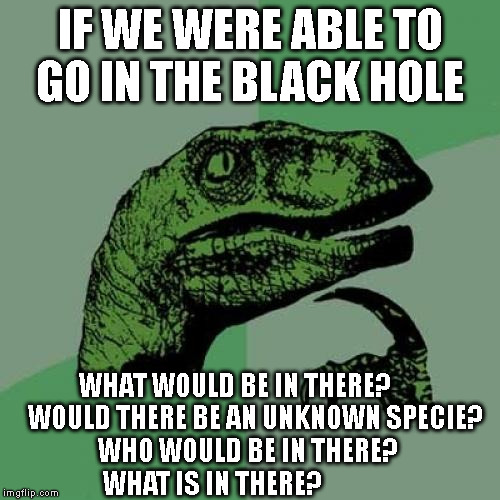 And the question is still not answered | IF WE WERE ABLE TO GO IN THE BLACK HOLE; WHAT WOULD BE IN THERE?         WOULD THERE BE AN UNKNOWN SPECIE?       WHO WOULD BE IN THERE?             WHAT IS IN THERE? | image tagged in memes,philosoraptor,black hole,deep thoughts | made w/ Imgflip meme maker