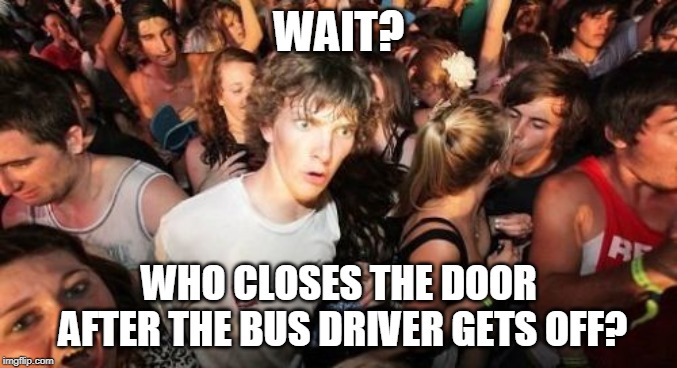 Bus Driver Mystery | WAIT? WHO CLOSES THE DOOR AFTER THE BUS DRIVER GETS OFF? | image tagged in memes,sudden clarity clarence,bus | made w/ Imgflip meme maker