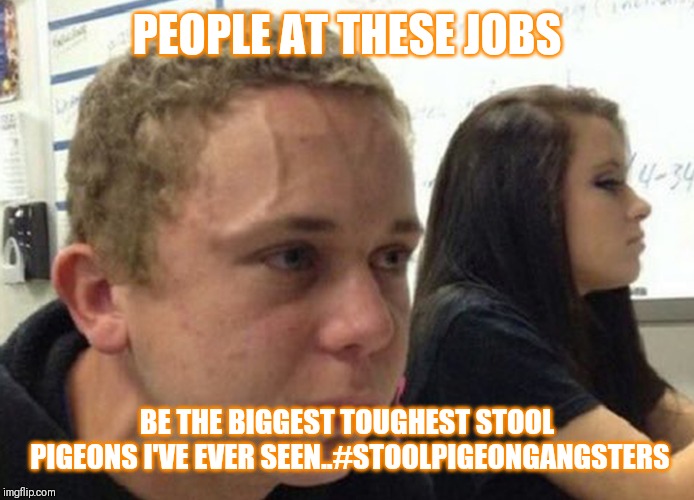 Jroc113 | PEOPLE AT THESE JOBS; BE THE BIGGEST TOUGHEST STOOL PIGEONS I'VE EVER SEEN..#STOOLPIGEONGANGSTERS | image tagged in when you haven't told anybody | made w/ Imgflip meme maker