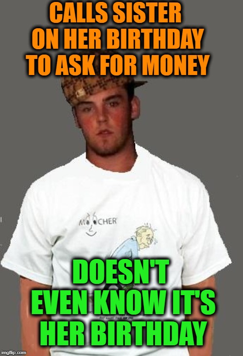 warmer season Scumbag Steve | CALLS SISTER ON HER BIRTHDAY TO ASK FOR MONEY; DOESN'T EVEN KNOW IT'S HER BIRTHDAY | image tagged in warmer season scumbag steve | made w/ Imgflip meme maker