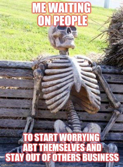 Jroc113 | ME WAITING ON PEOPLE; TO START WORRYING ABT THEMSELVES AND STAY OUT OF OTHERS BUSINESS | image tagged in waiting skeleton | made w/ Imgflip meme maker