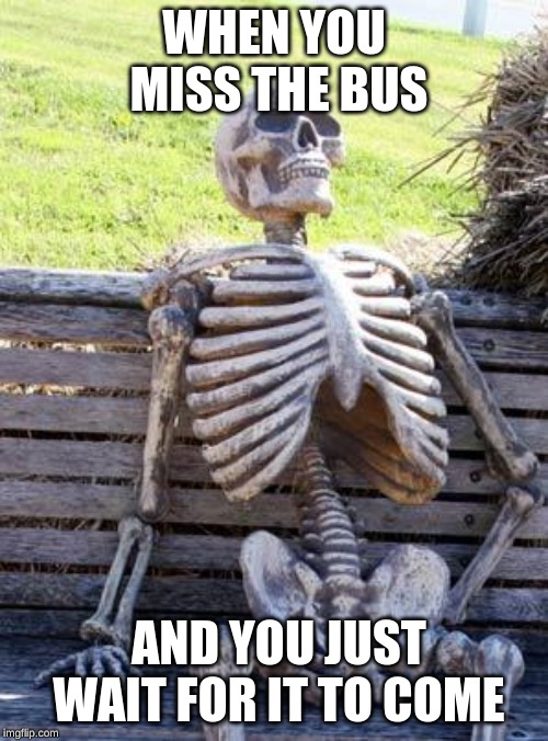 Waiting Skeleton Meme | WHEN YOU MISS THE BUS; AND YOU JUST WAIT FOR IT TO COME | image tagged in memes,waiting skeleton | made w/ Imgflip meme maker