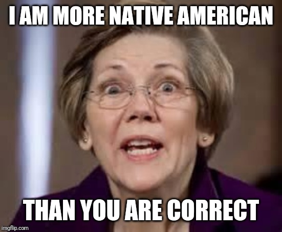 Full Retard Senator Elizabeth Warren | I AM MORE NATIVE AMERICAN THAN YOU ARE CORRECT | image tagged in full retard senator elizabeth warren | made w/ Imgflip meme maker