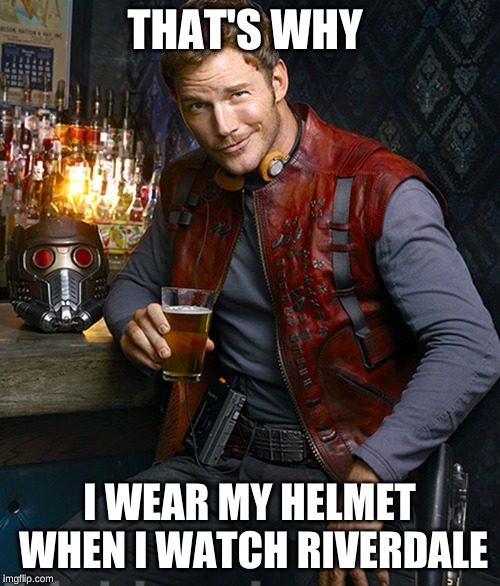 Starlord approves | THAT'S WHY I WEAR MY HELMET WHEN I WATCH RIVERDALE | image tagged in starlord approves | made w/ Imgflip meme maker