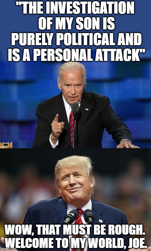 "THE INVESTIGATION OF MY SON IS PURELY POLITICAL AND IS A PERSONAL ATTACK"; WOW, THAT MUST BE ROUGH. WELCOME TO MY WORLD, JOE. | image tagged in smiling trump,biden | made w/ Imgflip meme maker
