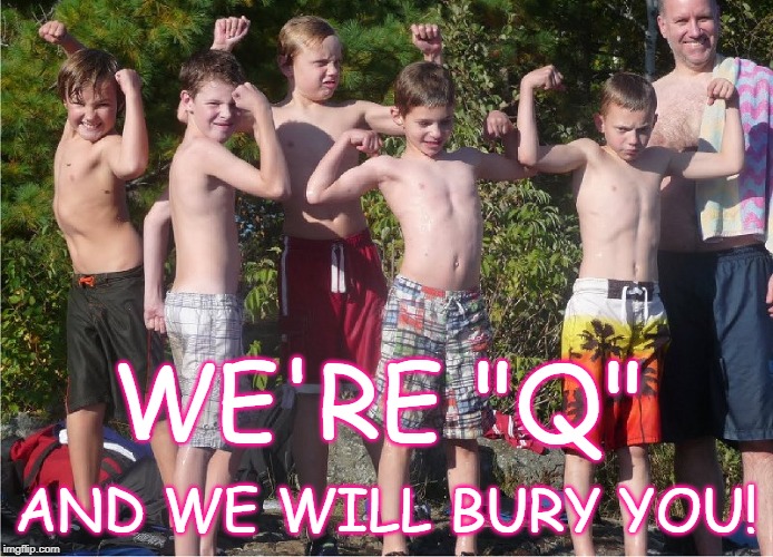 Q  boys club | WE'RE "Q"; AND WE WILL BURY YOU! | image tagged in q boys club | made w/ Imgflip meme maker