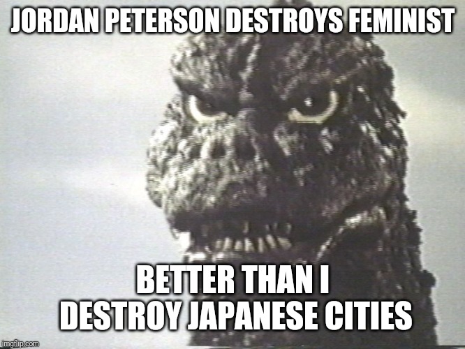 Godzilla This Is Why I Destroy Cities | JORDAN PETERSON DESTROYS FEMINIST BETTER THAN I DESTROY JAPANESE CITIES | image tagged in godzilla this is why i destroy cities | made w/ Imgflip meme maker