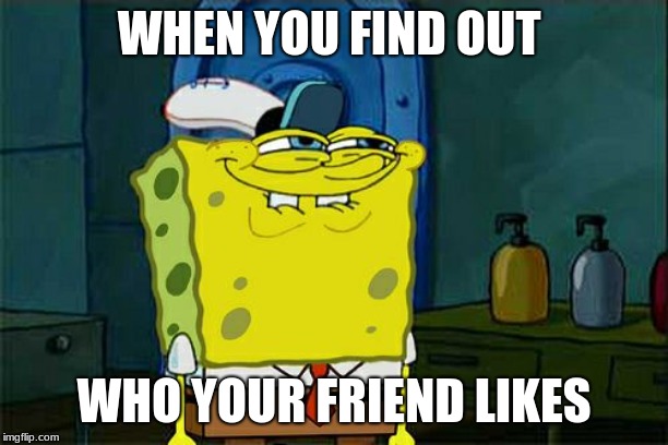 Don't You Squidward Meme | WHEN YOU FIND OUT; WHO YOUR FRIEND LIKES | image tagged in memes,dont you squidward | made w/ Imgflip meme maker
