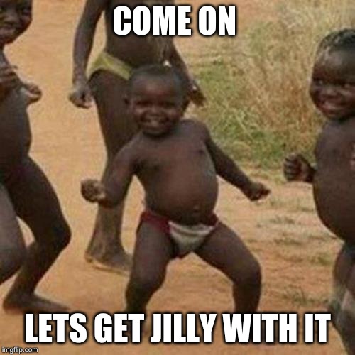 Third World Success Kid Meme | COME ON; LETS GET JILLY WITH IT | image tagged in memes,third world success kid | made w/ Imgflip meme maker