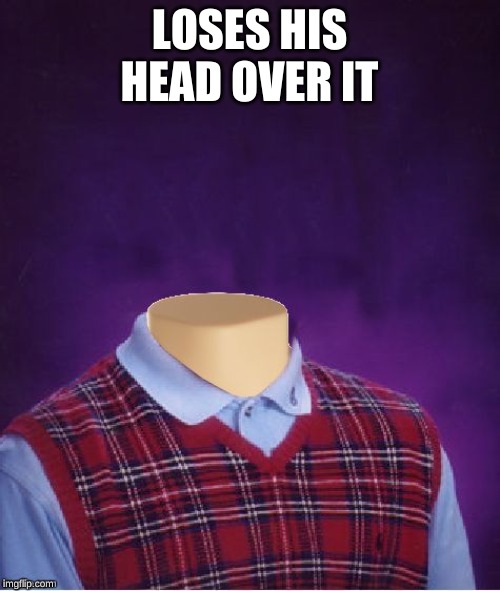 Bad Luck Brian Headless | LOSES HIS HEAD OVER IT | image tagged in bad luck brian headless | made w/ Imgflip meme maker
