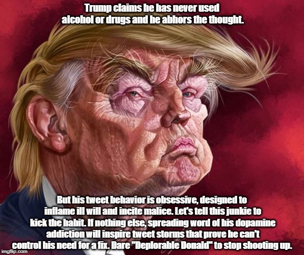 Trump claims he has never used alcohol or drugs and he abhors the thought. But his tweet behavior is obsessive, designed to inflame ill will | made w/ Imgflip meme maker