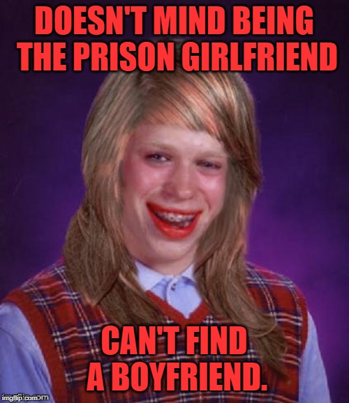 Bad Luck Brianna | DOESN'T MIND BEING THE PRISON GIRLFRIEND CAN'T FIND A BOYFRIEND. | image tagged in bad luck brianna | made w/ Imgflip meme maker