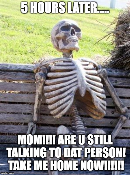 Waiting Skeleton | 5 HOURS LATER..... MOM!!!! ARE U STILL TALKING TO DAT PERSON! TAKE ME HOME NOW!!!!!! | image tagged in memes,waiting skeleton | made w/ Imgflip meme maker