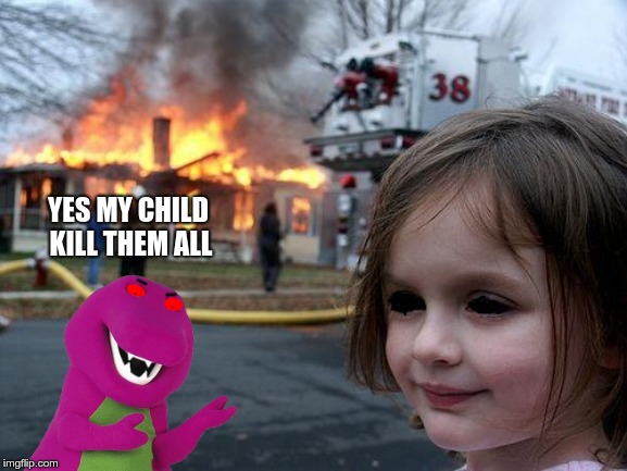 Disaster Girl | YES MY CHILD KILL THEM ALL | image tagged in memes,disaster girl | made w/ Imgflip meme maker