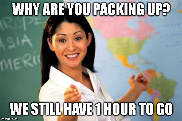 Unhelpful High School Teacher Meme | WHY ARE YOU PACKING UP? WE STILL HAVE 1 HOUR TO GO | image tagged in memes,unhelpful high school teacher | made w/ Imgflip meme maker