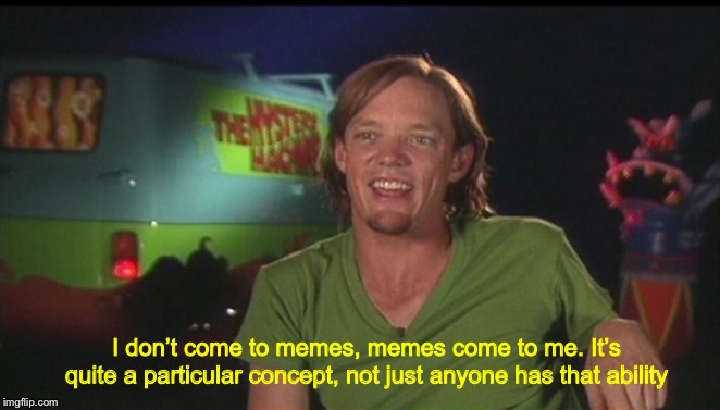 When people ask why I spend so much time revolved around memes |  I don’t come to memes, memes come to me. It’s quite a particular concept, not just anyone has that ability | image tagged in shaggy cast,dank memes,funny | made w/ Imgflip meme maker