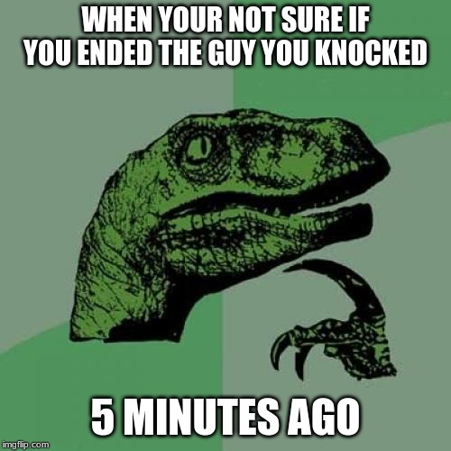 Philosoraptor | WHEN YOUR NOT SURE IF YOU ENDED THE GUY YOU KNOCKED; 5 MINUTES AGO | image tagged in memes,philosoraptor | made w/ Imgflip meme maker