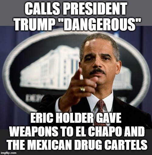Eric Holder | CALLS PRESIDENT TRUMP "DANGEROUS"; ERIC HOLDER GAVE WEAPONS TO EL CHAPO AND THE MEXICAN DRUG CARTELS | image tagged in eric holder | made w/ Imgflip meme maker