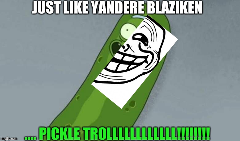 Pickle rick | JUST LIKE YANDERE BLAZIKEN; .... PICKLE TROLLLLLLLLLLLL!!!!!!!! | image tagged in pickle rick | made w/ Imgflip meme maker