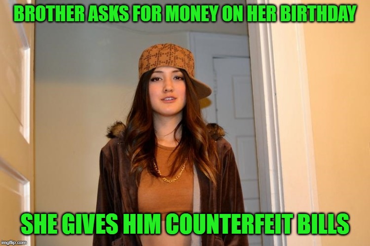 Scumbag Stephanie  | BROTHER ASKS FOR MONEY ON HER BIRTHDAY SHE GIVES HIM COUNTERFEIT BILLS | image tagged in scumbag stephanie | made w/ Imgflip meme maker