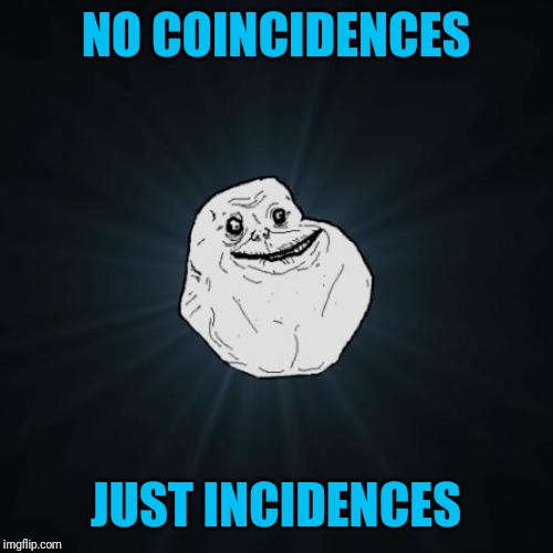 Forever Alone | NO COINCIDENCES; JUST INCIDENCES | image tagged in memes,forever alone | made w/ Imgflip meme maker