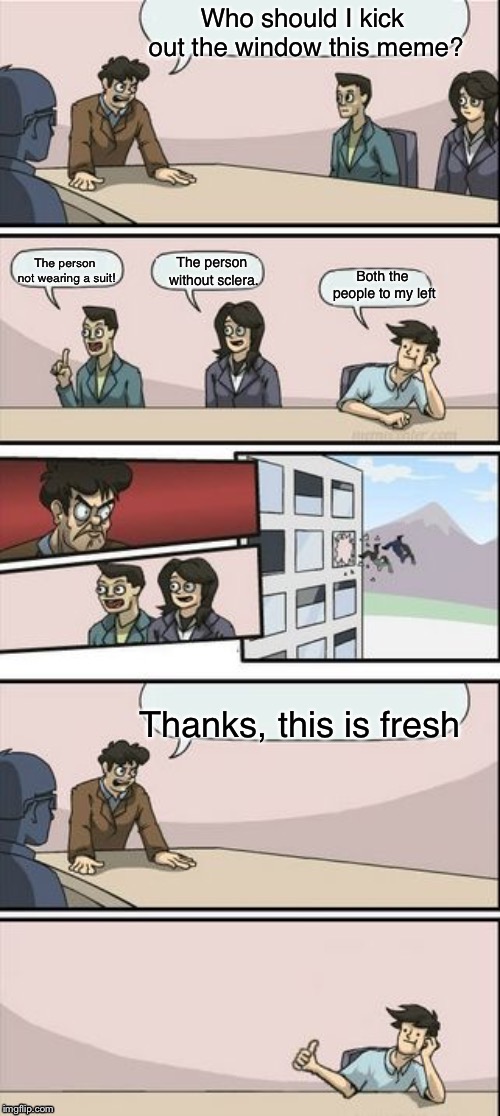 Boardroom Meeting Suggestion but it’s in reverse | Who should I kick out the window this meme? The person not wearing a suit! The person without sclera. Both the people to my left; Thanks, this is fresh | image tagged in reverse boardroom meeting suggestion,memes,boardroom meeting suggestion | made w/ Imgflip meme maker
