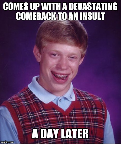 Bad Luck Brian | COMES UP WITH A DEVASTATING COMEBACK TO AN INSULT; A DAY LATER | image tagged in memes,bad luck brian | made w/ Imgflip meme maker
