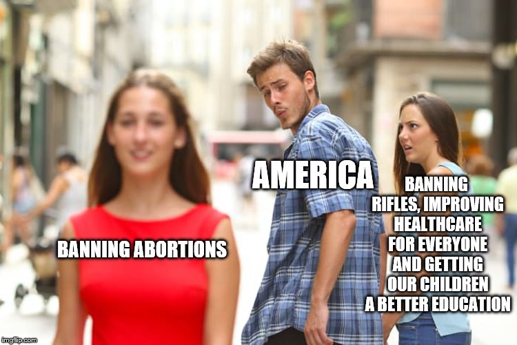 What's going on right now in America: |  BANNING RIFLES, IMPROVING HEALTHCARE FOR EVERYONE AND GETTING OUR CHILDREN A BETTER EDUCATION; AMERICA; BANNING ABORTIONS | image tagged in memes,distracted boyfriend,funny meme,america,what's going on | made w/ Imgflip meme maker