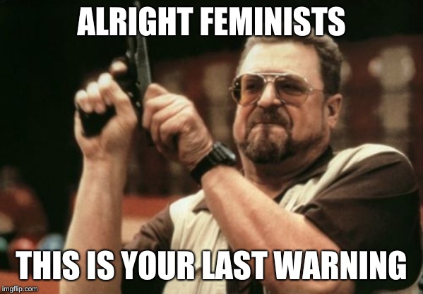 Am I The Only One Around Here | ALRIGHT FEMINISTS; THIS IS YOUR LAST WARNING | image tagged in memes,am i the only one around here | made w/ Imgflip meme maker