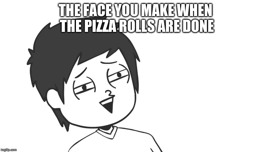 PIZZA | THE FACE YOU MAKE WHEN THE PIZZA ROLLS ARE DONE | image tagged in funny,memes,pizza | made w/ Imgflip meme maker
