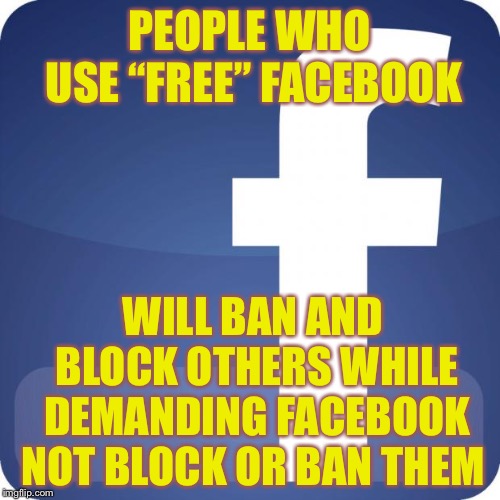 facebook | PEOPLE WHO USE “FREE” FACEBOOK; WILL BAN AND BLOCK OTHERS WHILE DEMANDING FACEBOOK NOT BLOCK OR BAN THEM | image tagged in facebook | made w/ Imgflip meme maker