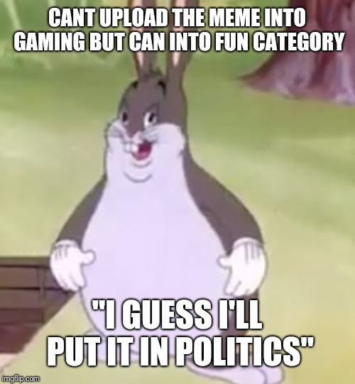 Big Chungus | CANT UPLOAD THE MEME INTO GAMING BUT CAN INTO FUN CATEGORY; "I GUESS I'LL PUT IT IN POLITICS" | image tagged in big chungus,memes,politics,fail,true,lil pump | made w/ Imgflip meme maker