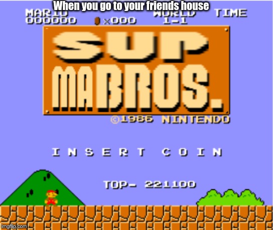 SUP MA BROS. | When you go to your friends house | image tagged in gaming | made w/ Imgflip meme maker