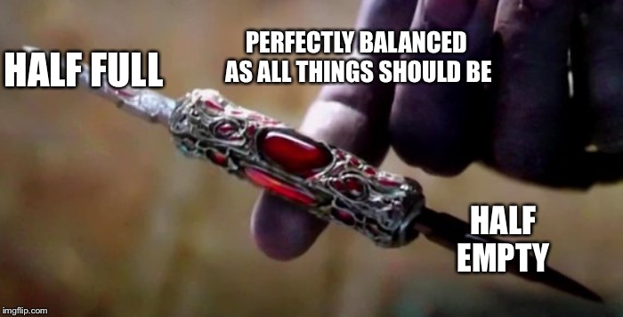 Thanos Perfectly Balanced | PERFECTLY BALANCED AS ALL THINGS SHOULD BE; HALF FULL; HALF EMPTY | image tagged in thanos perfectly balanced | made w/ Imgflip meme maker