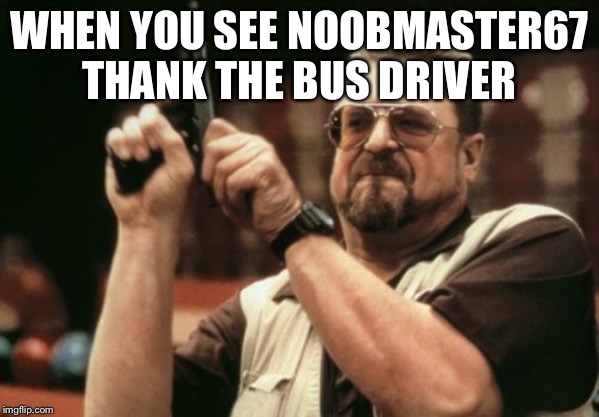 Am I The Only One Around Here | WHEN YOU SEE NOOBMASTER67 THANK THE BUS DRIVER | image tagged in memes,am i the only one around here | made w/ Imgflip meme maker