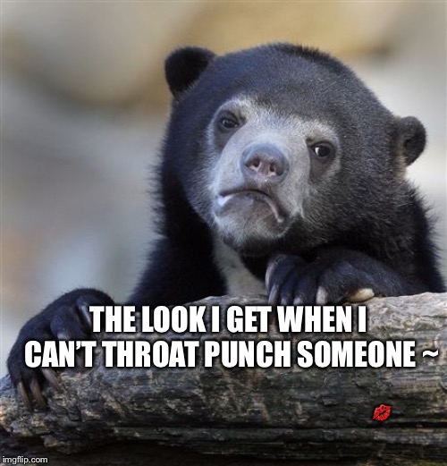 Confession Bear Meme | THE LOOK I GET WHEN I CAN’T THROAT PUNCH SOMEONE ~; 💋 | image tagged in memes,confession bear | made w/ Imgflip meme maker