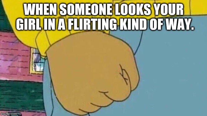 Arthur Fist | WHEN SOMEONE LOOKS YOUR GIRL IN A FLIRTING KIND OF WAY. | image tagged in memes,arthur fist | made w/ Imgflip meme maker