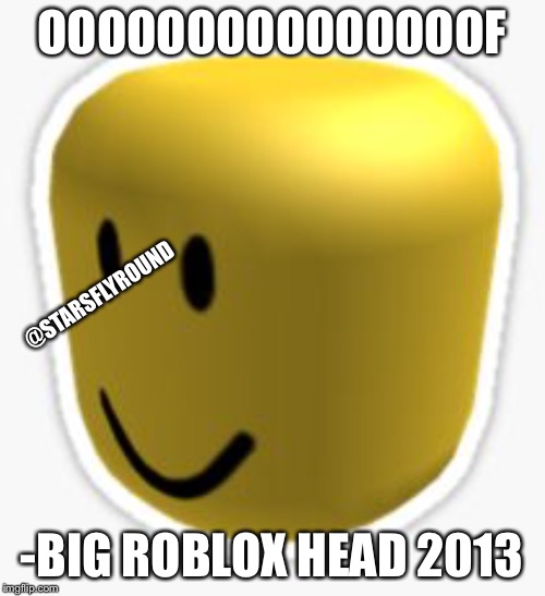 Oof! |  OOOOOOOOOOOOOOOF; @STARSFLYROUND; -BIG ROBLOX HEAD 2013 | image tagged in oof | made w/ Imgflip meme maker