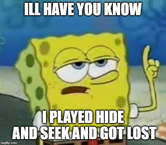 I'll Have You Know Spongebob Meme | ILL HAVE YOU KNOW; I PLAYED HIDE AND SEEK AND GOT LOST | image tagged in memes,ill have you know spongebob | made w/ Imgflip meme maker