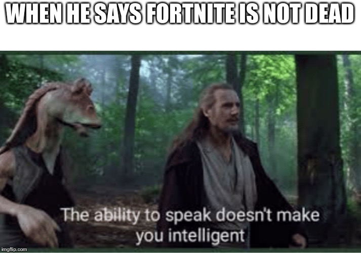 The ability to speak | WHEN HE SAYS FORTNITE IS NOT DEAD | image tagged in the ability to speak | made w/ Imgflip meme maker