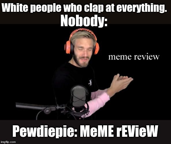 *clap clap* | White people who clap at everything. Nobody:; Pewdiepie: MeME rEVieW | image tagged in pewdiepie,pewds,clap,white people,meme review | made w/ Imgflip meme maker